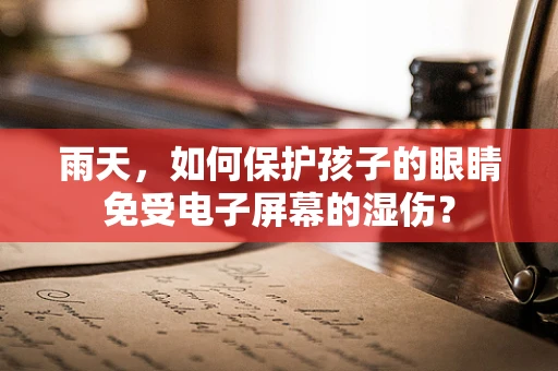 雨天，如何保护孩子的眼睛免受电子屏幕的湿伤？