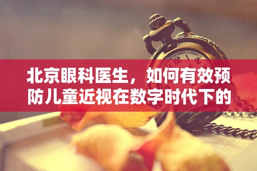 北京眼科医生，如何有效预防儿童近视在数字时代下的增长？