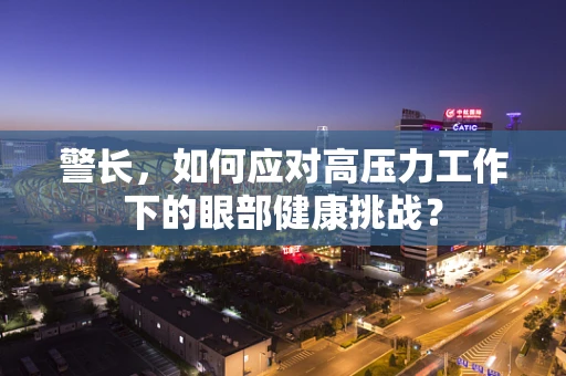 警长，如何应对高压力工作下的眼部健康挑战？