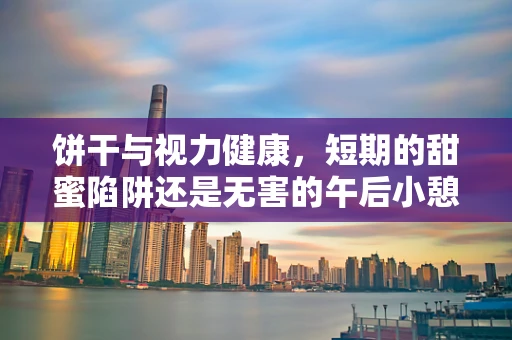 饼干与视力健康，短期的甜蜜陷阱还是无害的午后小憩？