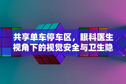 共享单车停车区，眼科医生视角下的视觉安全与卫生隐患