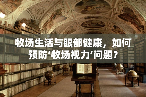 牧场生活与眼部健康，如何预防‘牧场视力’问题？