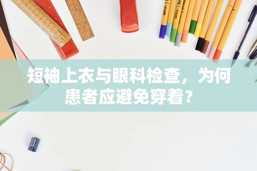 短袖上衣与眼科检查，为何患者应避免穿着？