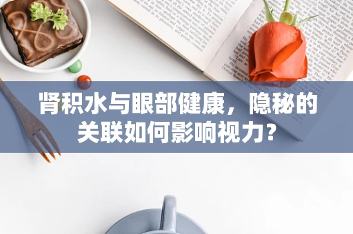 肾积水与眼部健康，隐秘的关联如何影响视力？