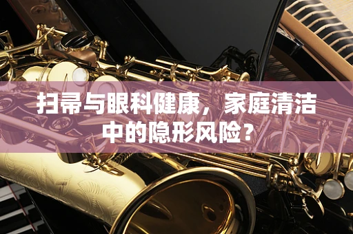 扫帚与眼科健康，家庭清洁中的隐形风险？