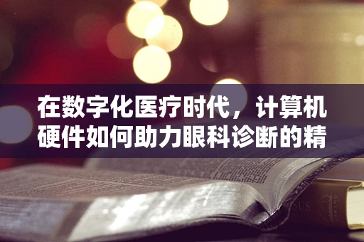 在数字化医疗时代，计算机硬件如何助力眼科诊断的精准与高效？