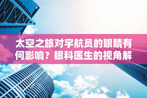 太空之旅对宇航员的眼睛有何影响？眼科医生的视角解析