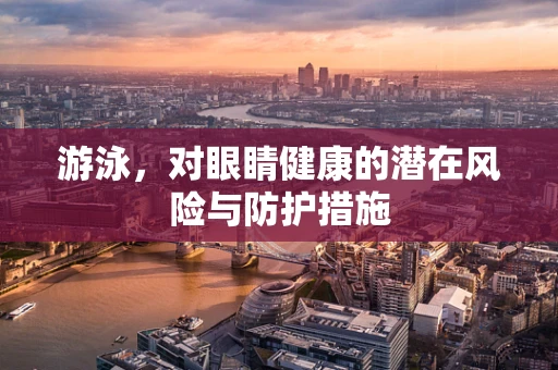游泳，对眼睛健康的潜在风险与防护措施