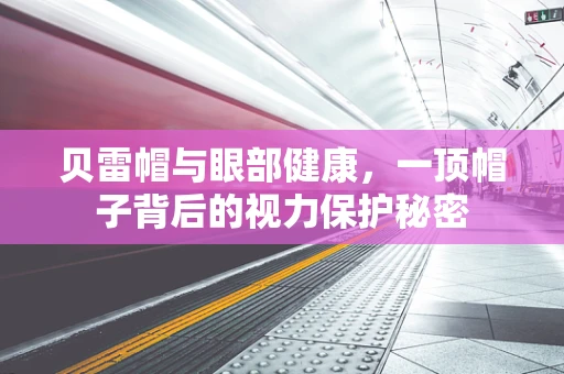 贝雷帽与眼部健康，一顶帽子背后的视力保护秘密