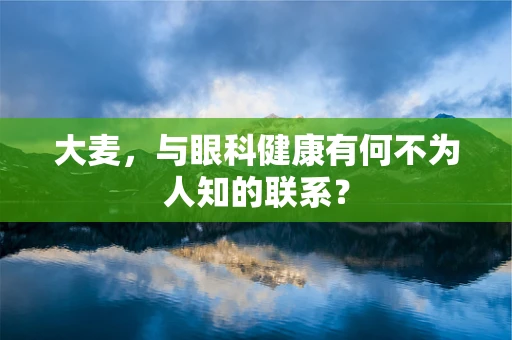 大麦，与眼科健康有何不为人知的联系？