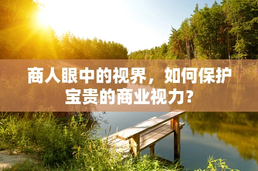 商人眼中的视界，如何保护宝贵的商业视力？