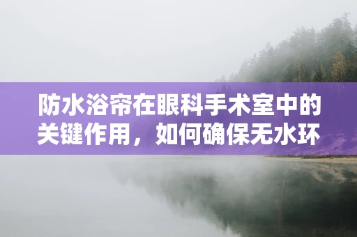 防水浴帘在眼科手术室中的关键作用，如何确保无水环境？
