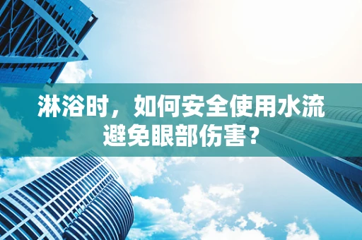 淋浴时，如何安全使用水流避免眼部伤害？