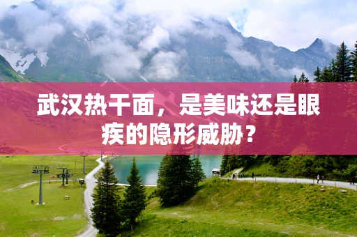 武汉热干面，是美味还是眼疾的隐形威胁？