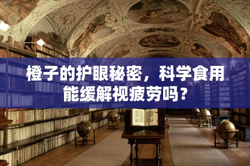 橙子的护眼秘密，科学食用能缓解视疲劳吗？