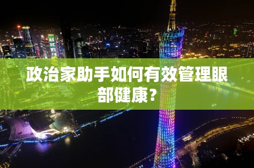 政治家助手如何有效管理眼部健康？