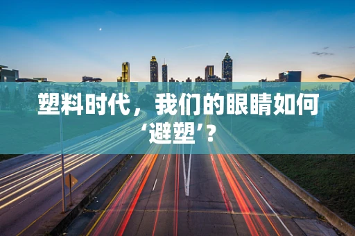 塑料时代，我们的眼睛如何‘避塑’？