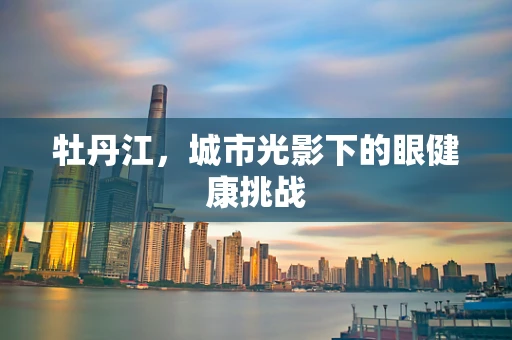 牡丹江，城市光影下的眼健康挑战