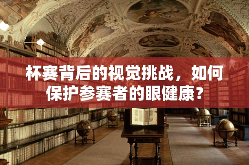 杯赛背后的视觉挑战，如何保护参赛者的眼健康？