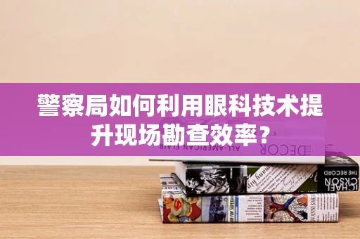 警察局如何利用眼科技术提升现场勘查效率？