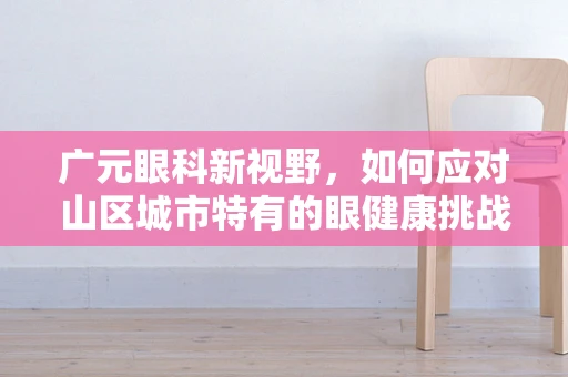 广元眼科新视野，如何应对山区城市特有的眼健康挑战？