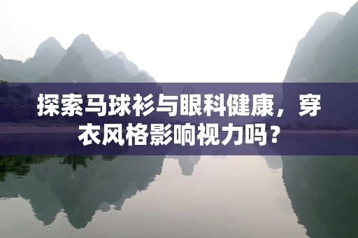 探索马球衫与眼科健康，穿衣风格影响视力吗？