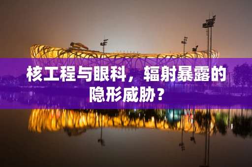 核工程与眼科，辐射暴露的隐形威胁？
