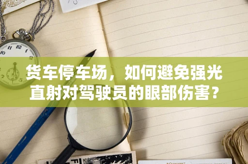 货车停车场，如何避免强光直射对驾驶员的眼部伤害？