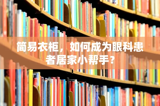 简易衣柜，如何成为眼科患者居家小帮手？