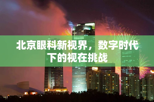 北京眼科新视界，数字时代下的视在挑战