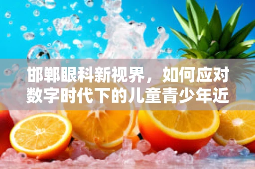邯郸眼科新视界，如何应对数字时代下的儿童青少年近视问题？