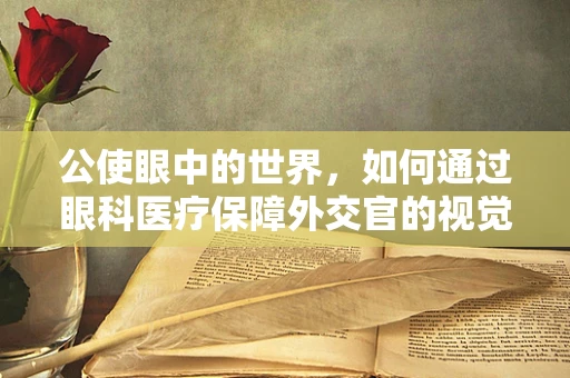 公使眼中的世界，如何通过眼科医疗保障外交官的视觉健康？