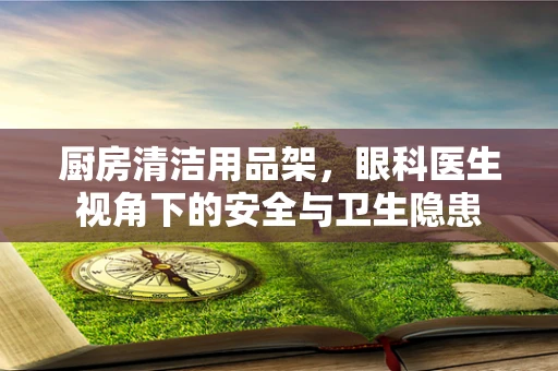 厨房清洁用品架，眼科医生视角下的安全与卫生隐患