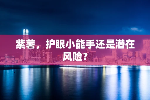 紫薯，护眼小能手还是潜在风险？