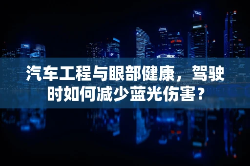 汽车工程与眼部健康，驾驶时如何减少蓝光伤害？