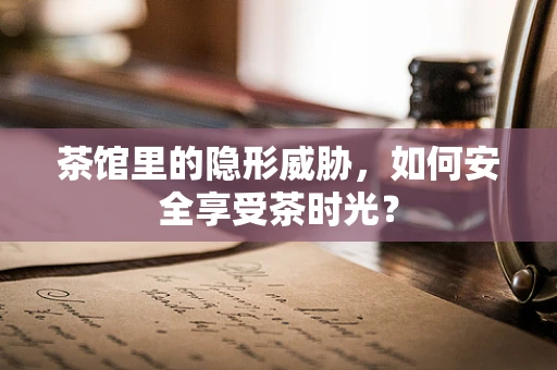 茶馆里的隐形威胁，如何安全享受茶时光？