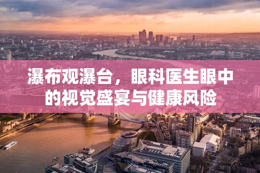 瀑布观瀑台，眼科医生眼中的视觉盛宴与健康风险
