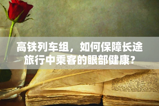 高铁列车组，如何保障长途旅行中乘客的眼部健康？