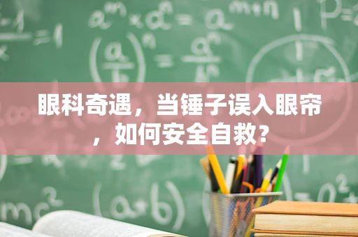 眼科奇遇，当锤子误入眼帘，如何安全自救？