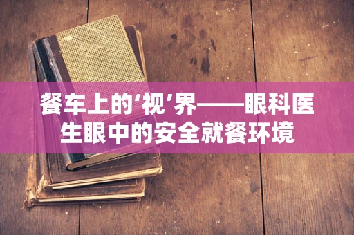 餐车上的‘视’界——眼科医生眼中的安全就餐环境