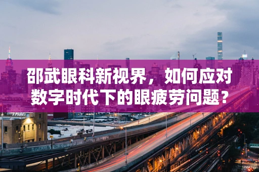 邵武眼科新视界，如何应对数字时代下的眼疲劳问题？