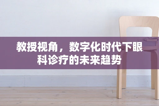 教授视角，数字化时代下眼科诊疗的未来趋势
