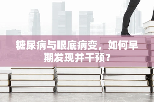糖尿病与眼底病变，如何早期发现并干预？