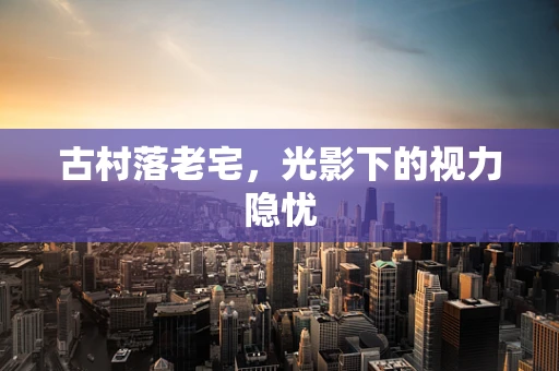 古村落老宅，光影下的视力隐忧