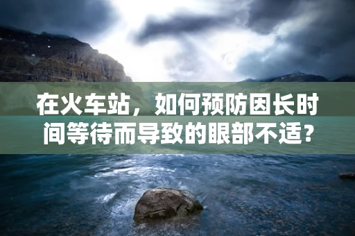 在火车站，如何预防因长时间等待而导致的眼部不适？