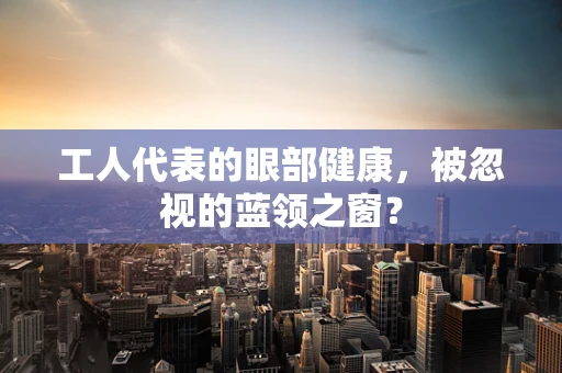 工人代表的眼部健康，被忽视的蓝领之窗？