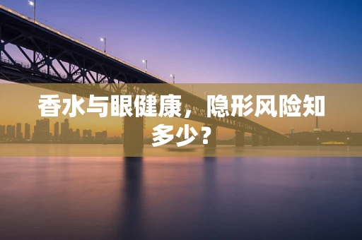 香水与眼健康，隐形风险知多少？