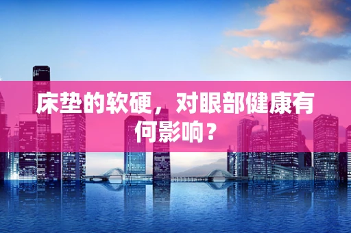 床垫的软硬，对眼部健康有何影响？