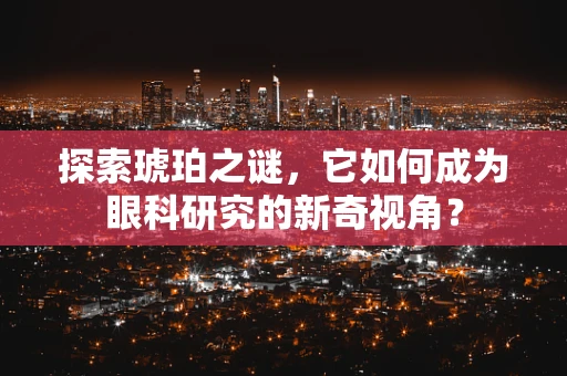 探索琥珀之谜，它如何成为眼科研究的新奇视角？