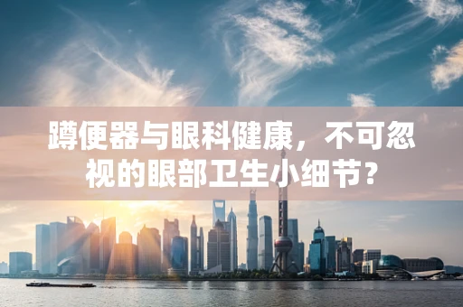 蹲便器与眼科健康，不可忽视的眼部卫生小细节？